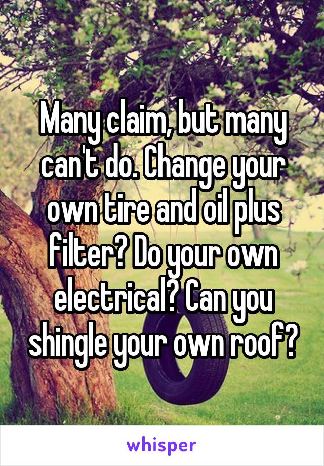 Many claim, but many can't do. Change your own tire and oil plus filter? Do your own electrical? Can you shingle your own roof?