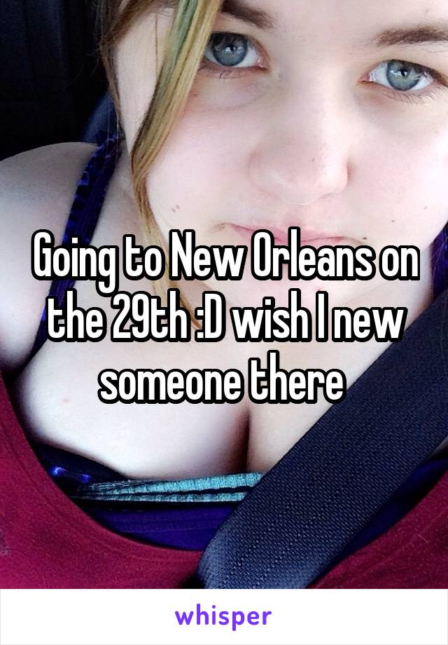 Going to New Orleans on the 29th :D wish I new someone there 