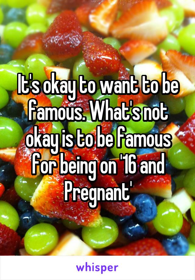 It's okay to want to be famous. What's not okay is to be famous for being on '16 and Pregnant'