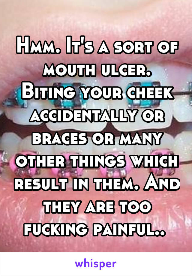 Hmm. It's a sort of mouth ulcer. Biting your cheek accidentally or braces or many other things which result in them. And they are too fucking painful.. 