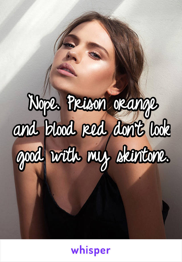 Nope. Prison orange and blood red don't look good with my skintone.