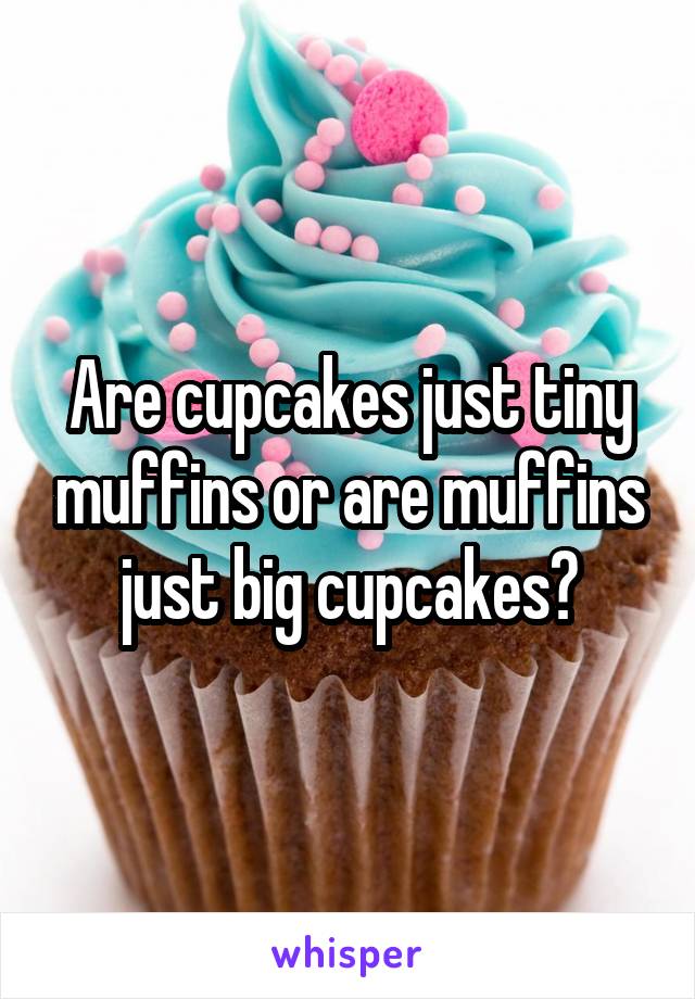Are cupcakes just tiny muffins or are muffins just big cupcakes?