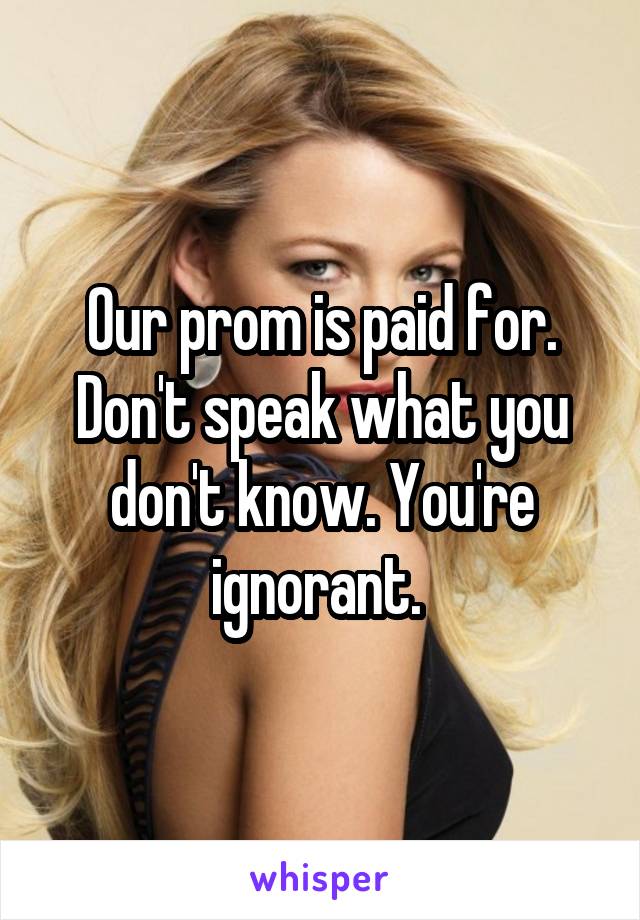 Our prom is paid for. Don't speak what you don't know. You're ignorant. 