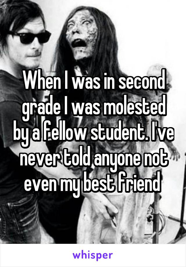 When I was in second grade I was molested by a fellow student. I've never told anyone not even my best friend 