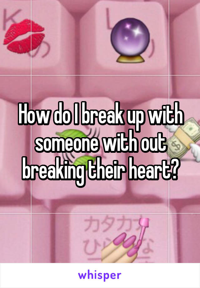 How do I break up with someone with out breaking their heart?