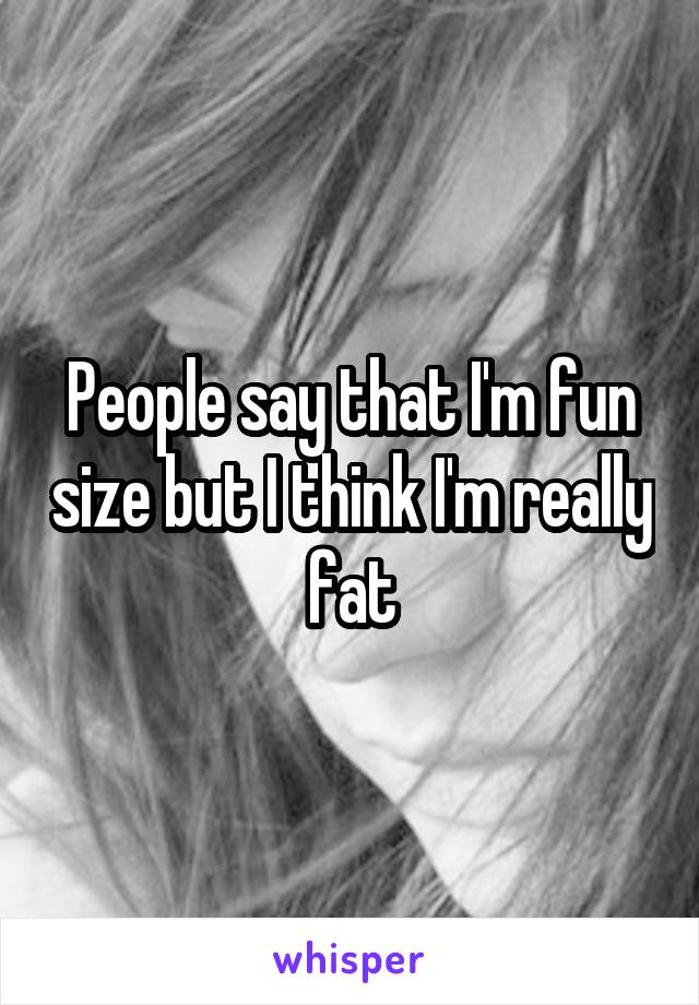 People say that I'm fun size but I think I'm really fat