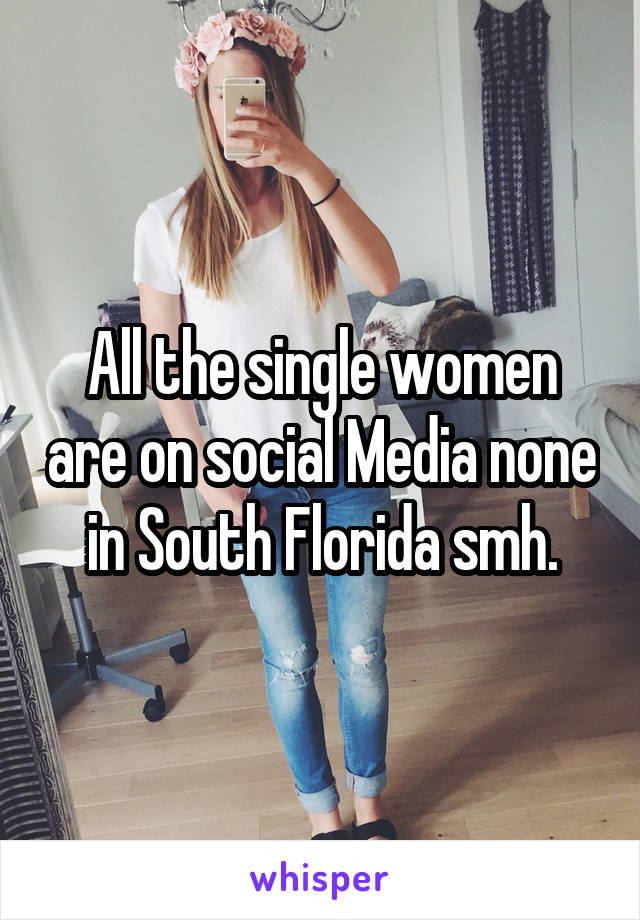 All the single women are on social Media none in South Florida smh.