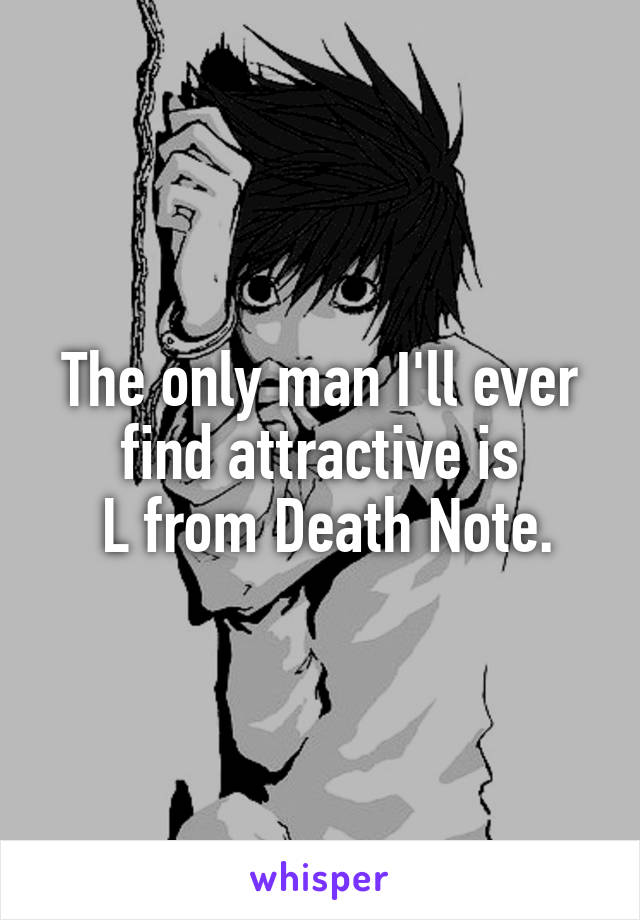 The only man I'll ever find attractive is
 L from Death Note.