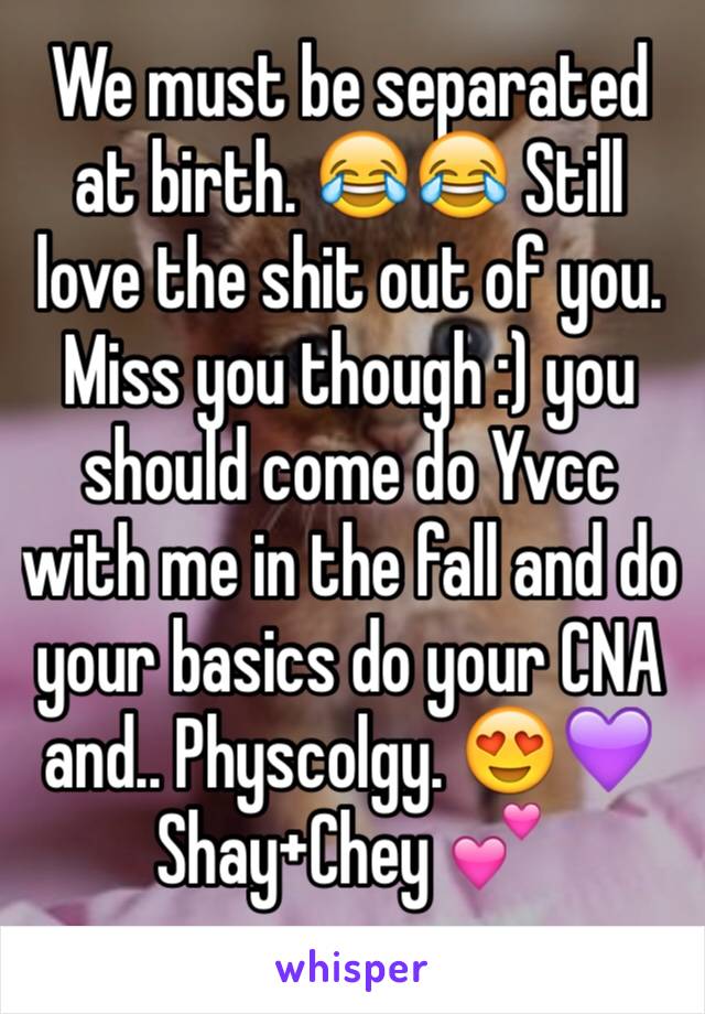 We must be separated at birth. 😂😂 Still love the shit out of you. Miss you though :) you should come do Yvcc with me in the fall and do your basics do your CNA and.. Physcolgy. 😍💜 
Shay+Chey 💕