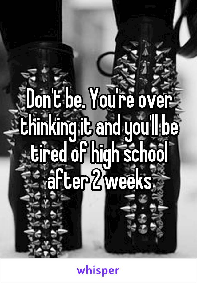 Don't be. You're over thinking it and you'll be tired of high school after 2 weeks