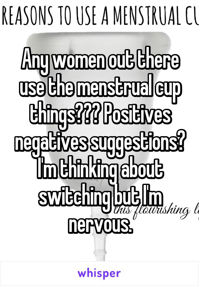 Any women out there use the menstrual cup things??? Positives negatives suggestions? I'm thinking about switching but I'm nervous.