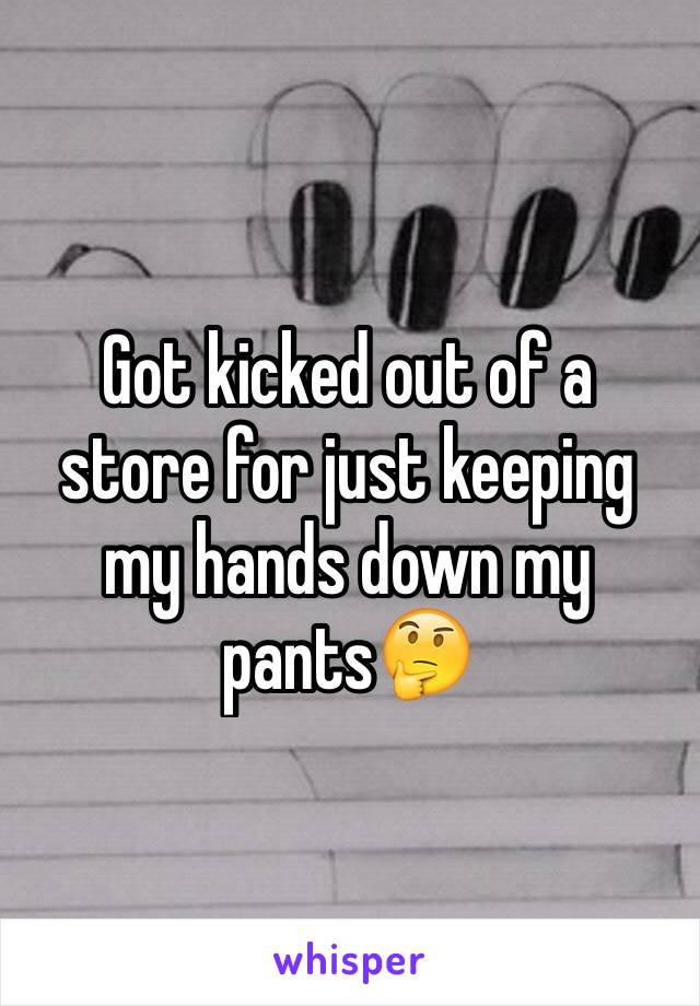 Got kicked out of a store for just keeping my hands down my pants🤔