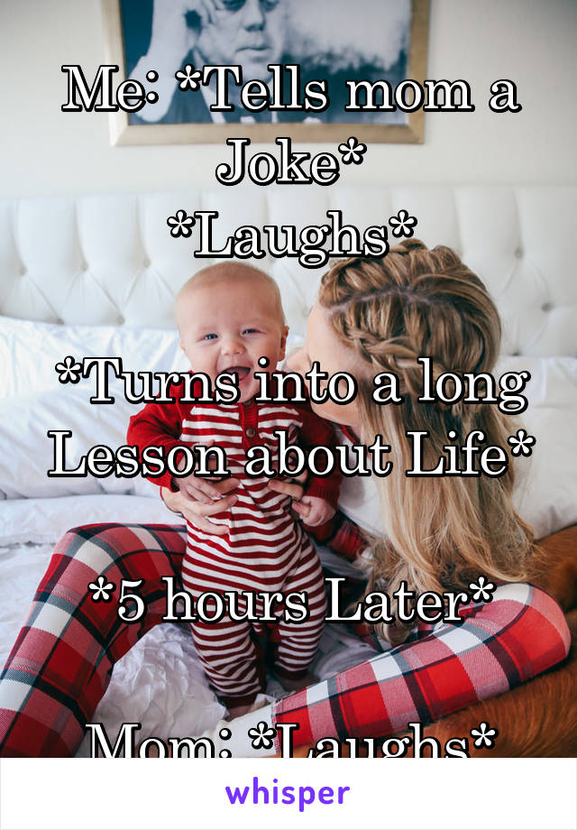 Me: *Tells mom a Joke*
*Laughs*

*Turns into a long Lesson about Life*

*5 hours Later*

Mom: *Laughs*