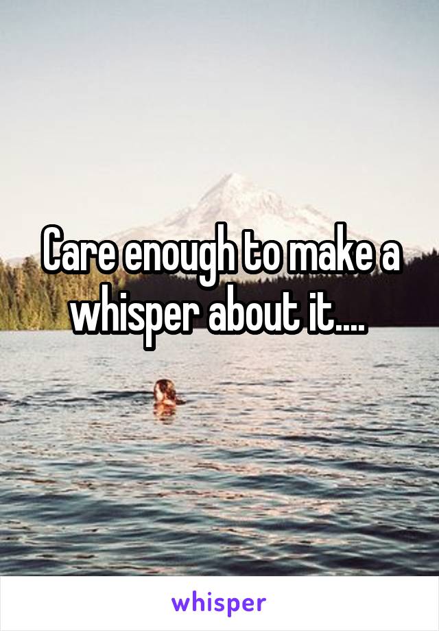 Care enough to make a whisper about it.... 
