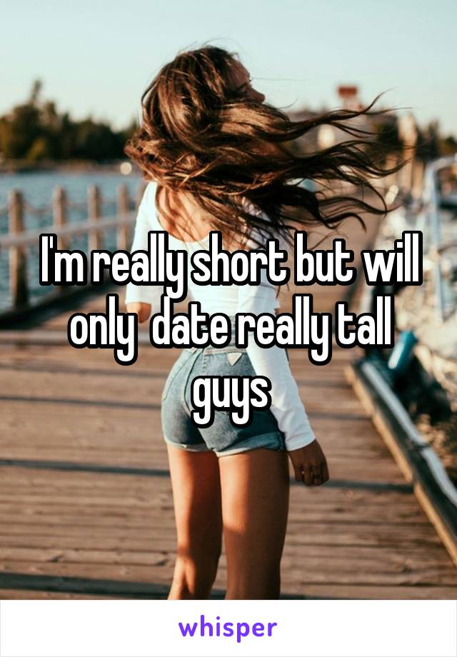 I'm really short but will only  date really tall guys