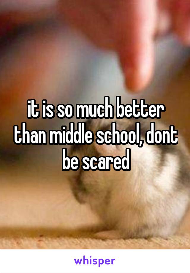 it is so much better than middle school, dont be scared