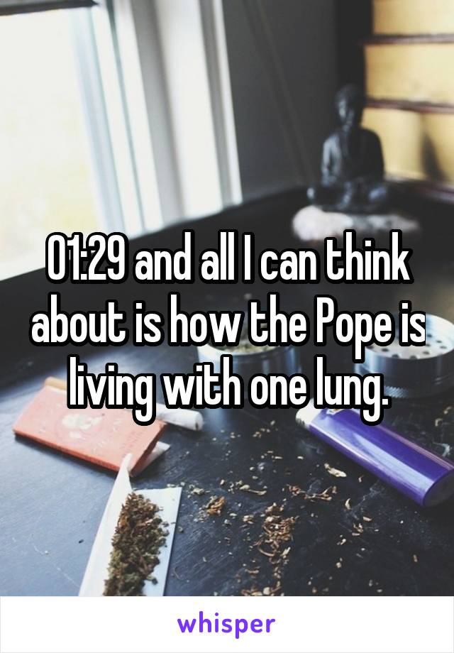 01:29 and all I can think about is how the Pope is living with one lung.