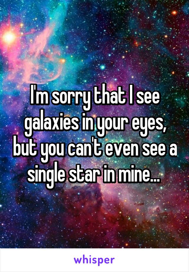 I'm sorry that I see galaxies in your eyes, but you can't even see a single star in mine... 