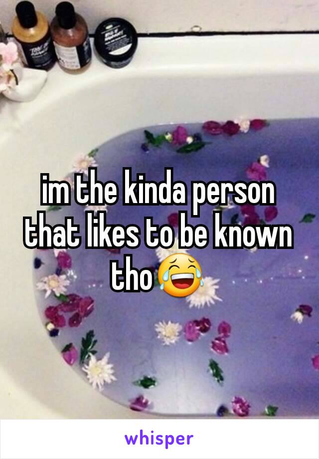 im the kinda person that likes to be known tho😂