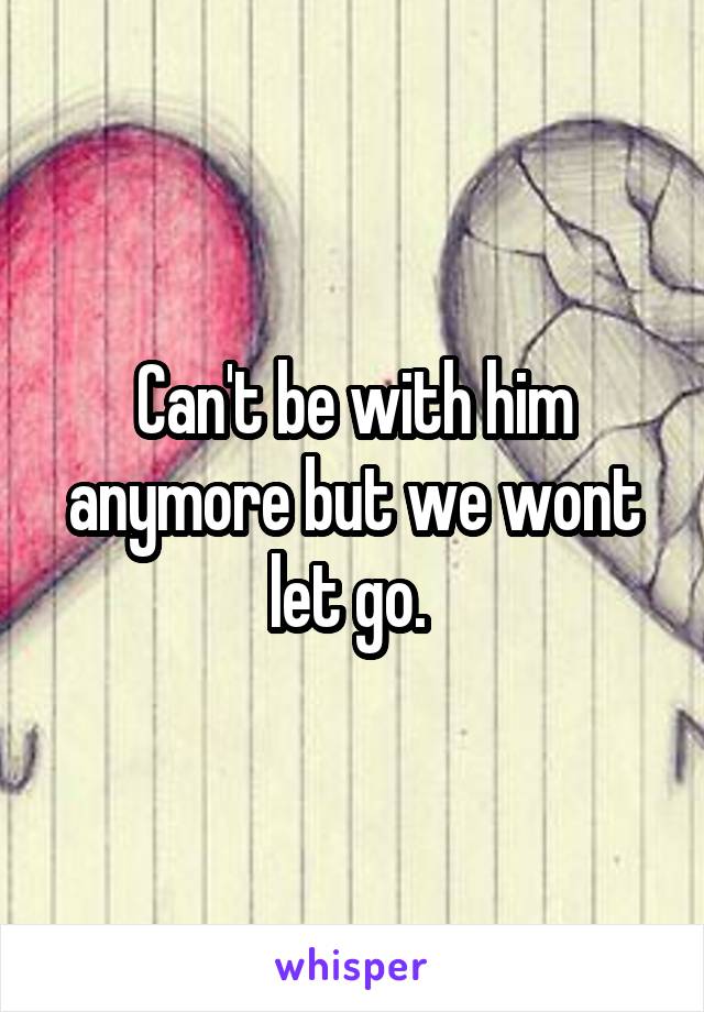 Can't be with him anymore but we wont let go. 