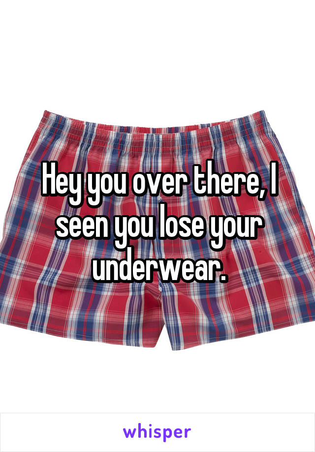 Hey you over there, I seen you lose your underwear.