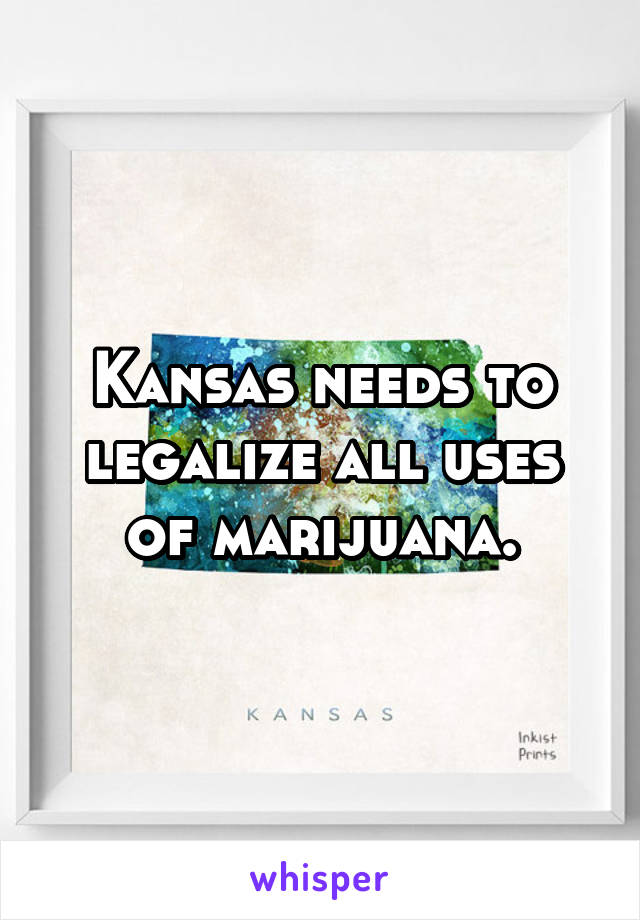 Kansas needs to legalize all uses of marijuana.