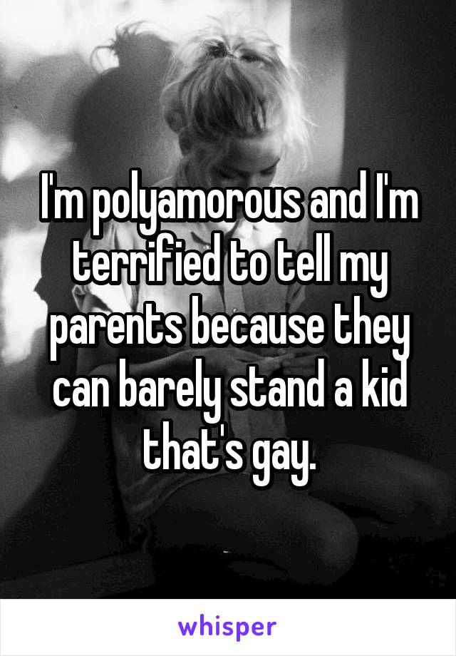 I'm polyamorous and I'm terrified to tell my parents because they can barely stand a kid that's gay.