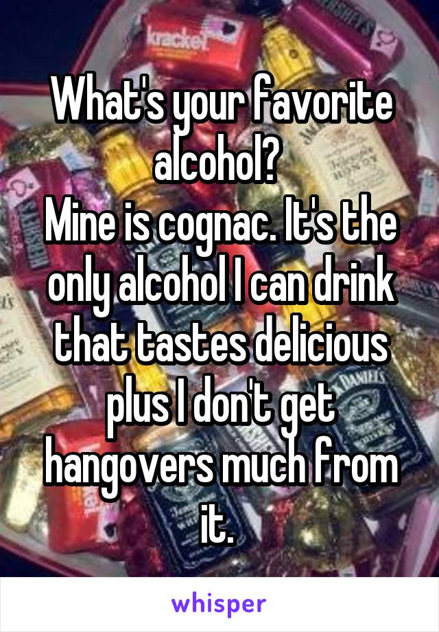 What's your favorite alcohol? 
Mine is cognac. It's the only alcohol I can drink that tastes delicious plus I don't get hangovers much from it. 