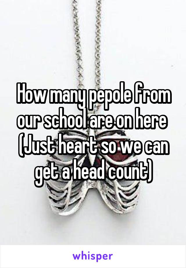 How many pepole from our school are on here 
(Just heart so we can get a head count)