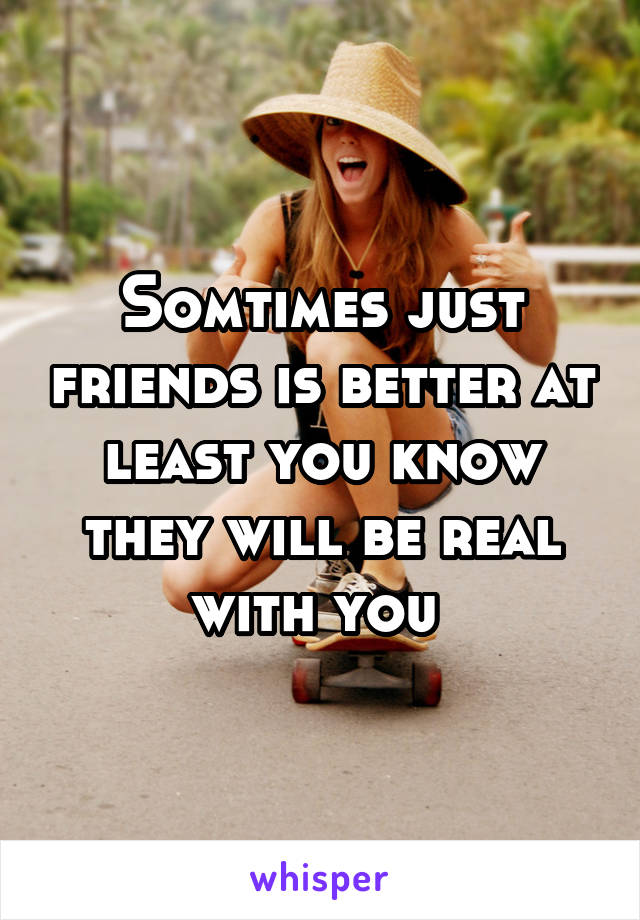 Somtimes just friends is better at least you know they will be real with you 