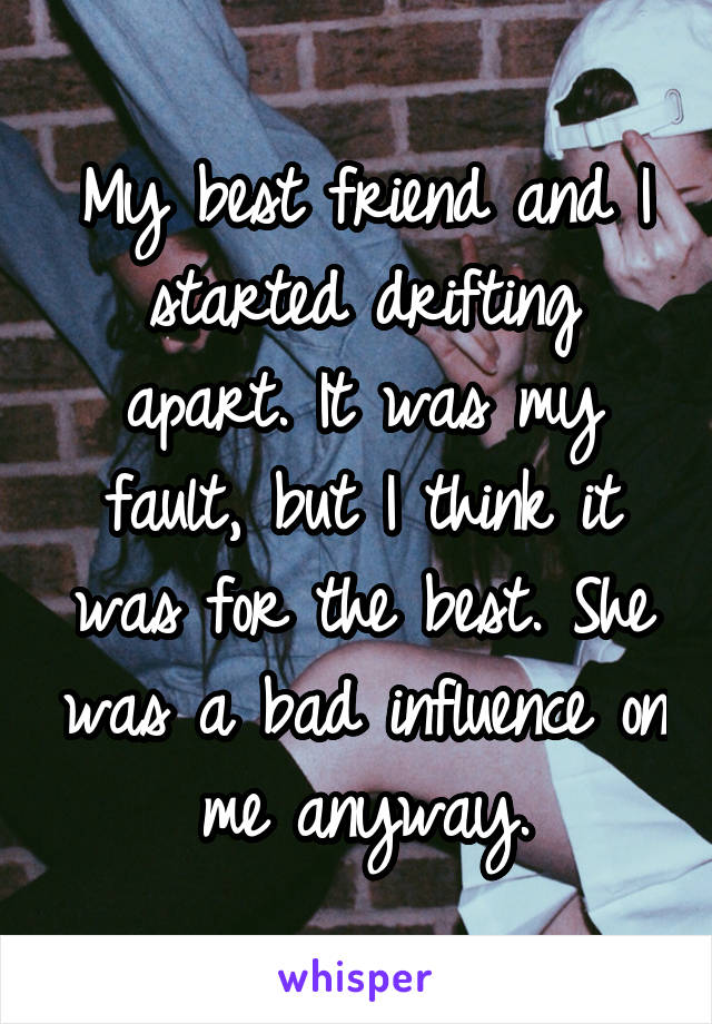 My best friend and I started drifting apart. It was my fault, but I think it was for the best. She was a bad influence on me anyway.