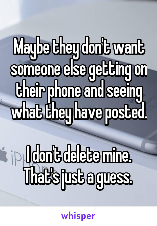 Maybe they don't want someone else getting on their phone and seeing what they have posted. 
I don't delete mine. That's just a guess. 