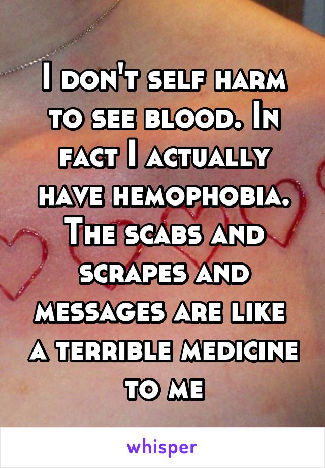 I don't self harm to see blood. In fact I actually have hemophobia. The scabs and scrapes and messages are like  a terrible medicine to me