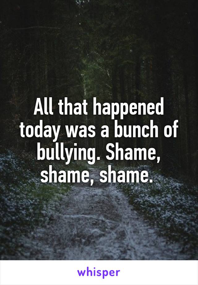 All that happened today was a bunch of bullying. Shame, shame, shame. 