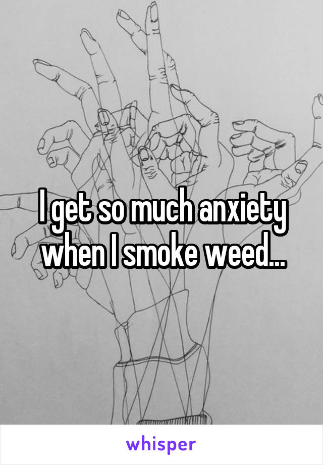 I get so much anxiety when I smoke weed...