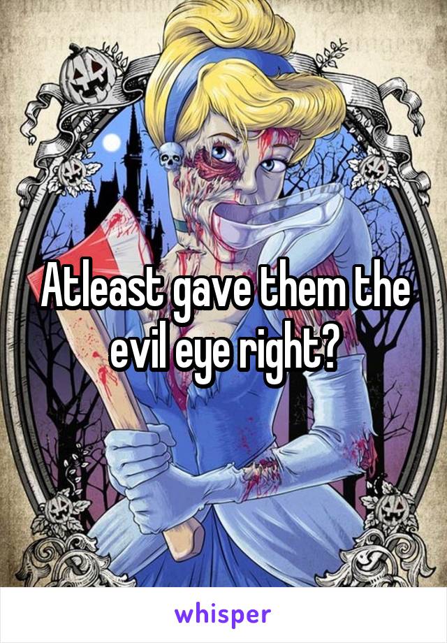 Atleast gave them the evil eye right?