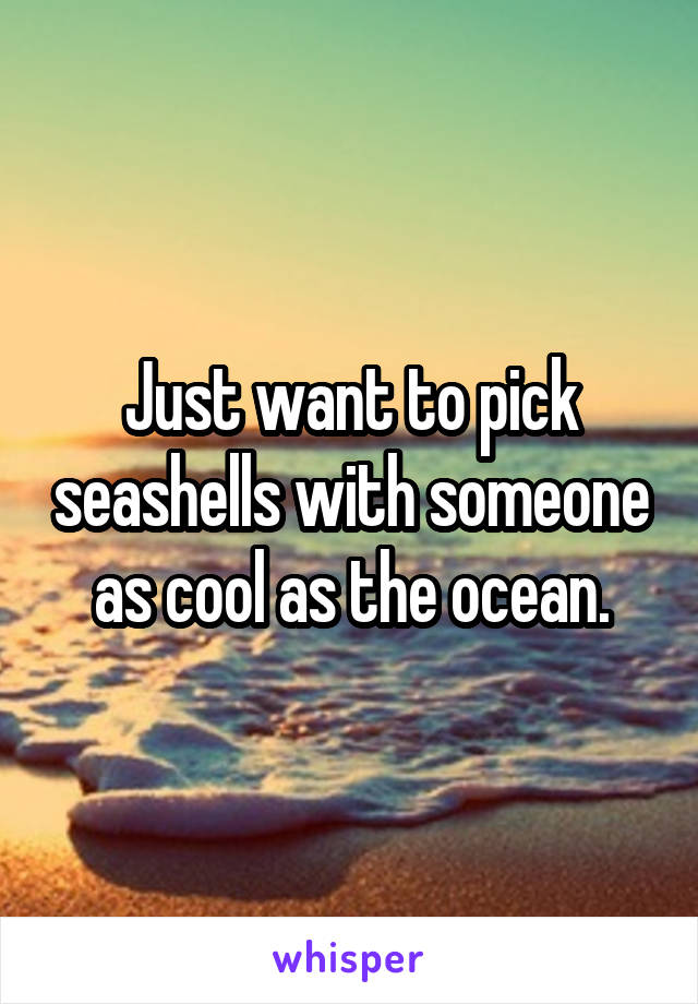 Just want to pick seashells with someone as cool as the ocean.