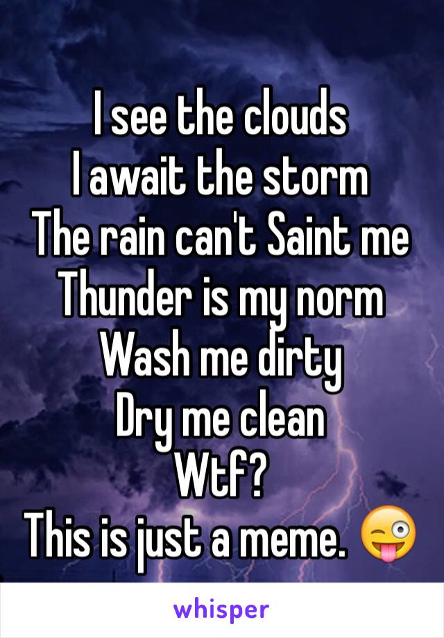 I see the clouds
I await the storm 
The rain can't Saint me
Thunder is my norm
Wash me dirty
Dry me clean
Wtf?  
This is just a meme. 😜