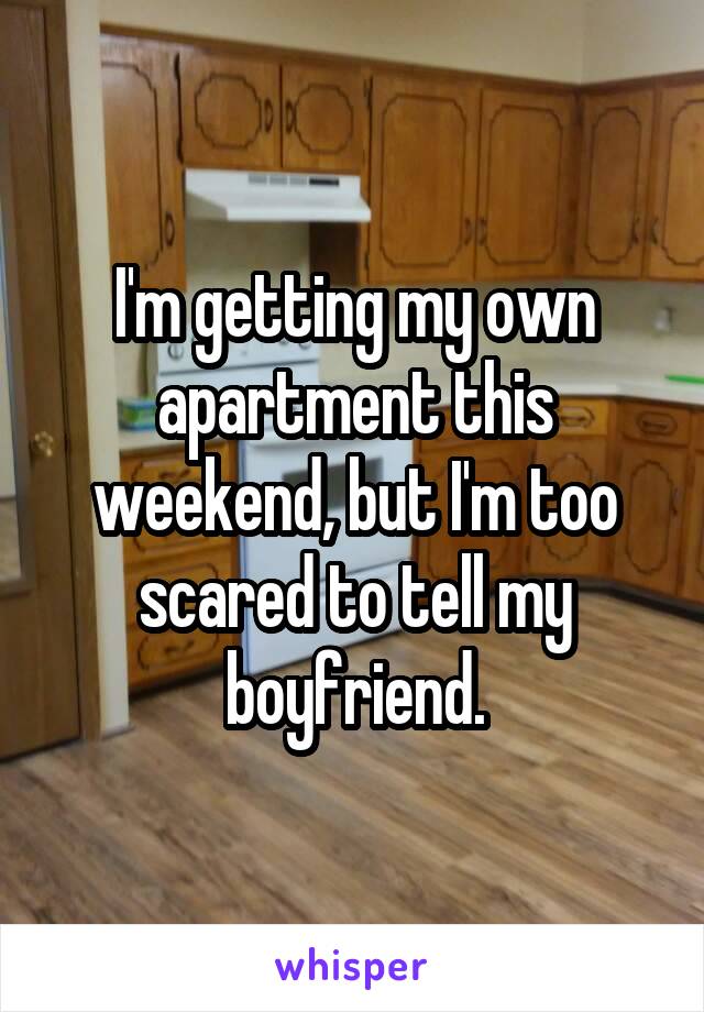I'm getting my own apartment this weekend, but I'm too scared to tell my boyfriend.