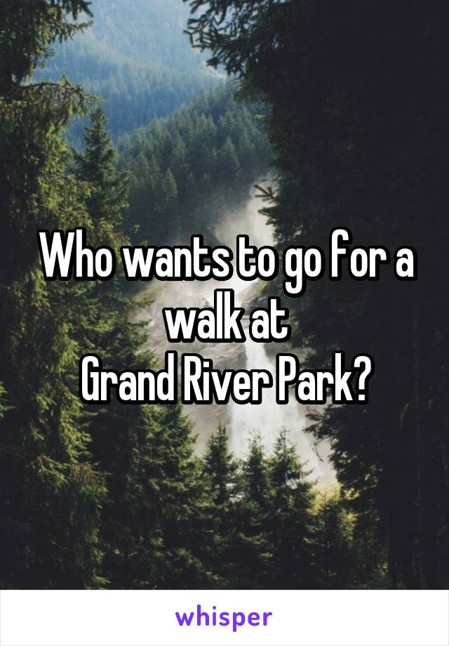 Who wants to go for a walk at
Grand River Park?