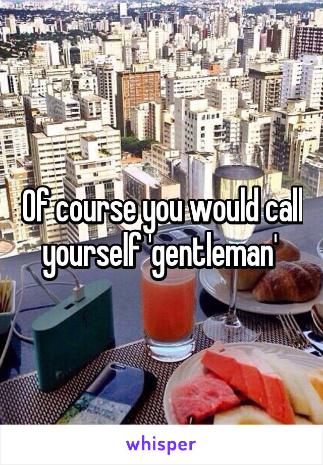 Of course you would call yourself 'gentleman' 