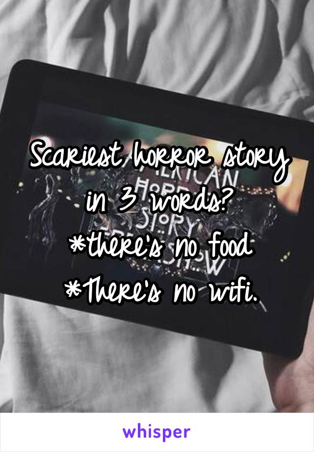 Scariest horror story in 3 words?
*there's no food
*There's no wifi.