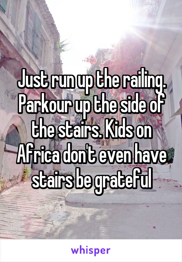 Just run up the railing. Parkour up the side of the stairs. Kids on Africa don't even have stairs be grateful