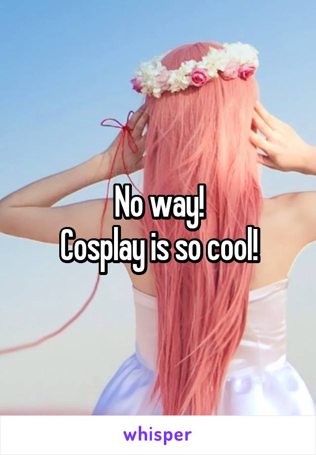 No way!
Cosplay is so cool!