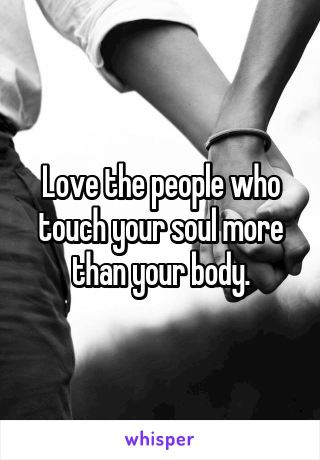 Love the people who touch your soul more than your body.