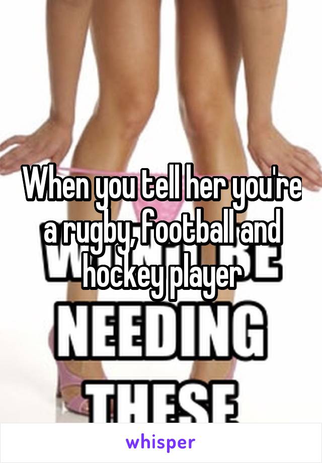 When you tell her you're a rugby, football and hockey player