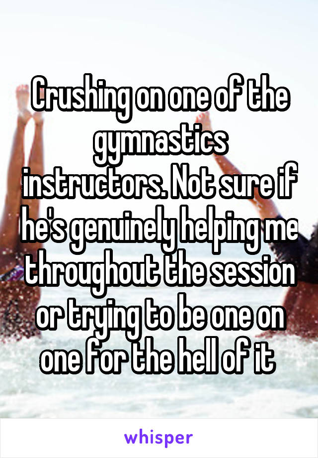 Crushing on one of the gymnastics instructors. Not sure if he's genuinely helping me throughout the session or trying to be one on one for the hell of it 