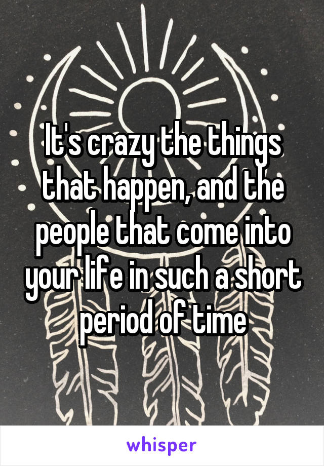 It's crazy the things that happen, and the people that come into your life in such a short period of time