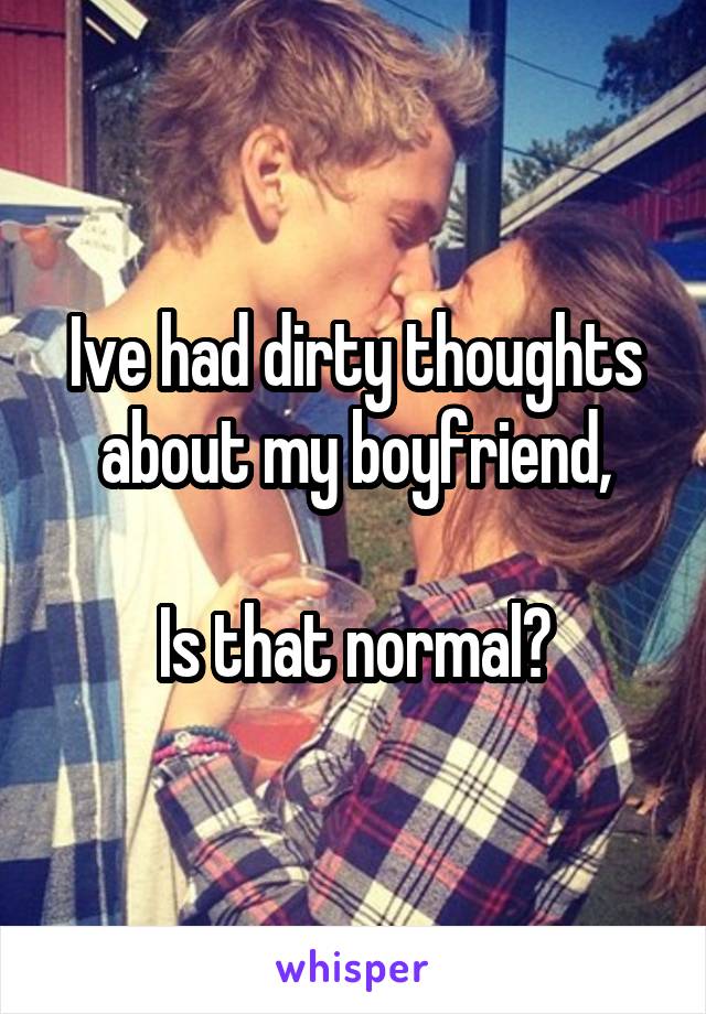 Ive had dirty thoughts about my boyfriend,

Is that normal?