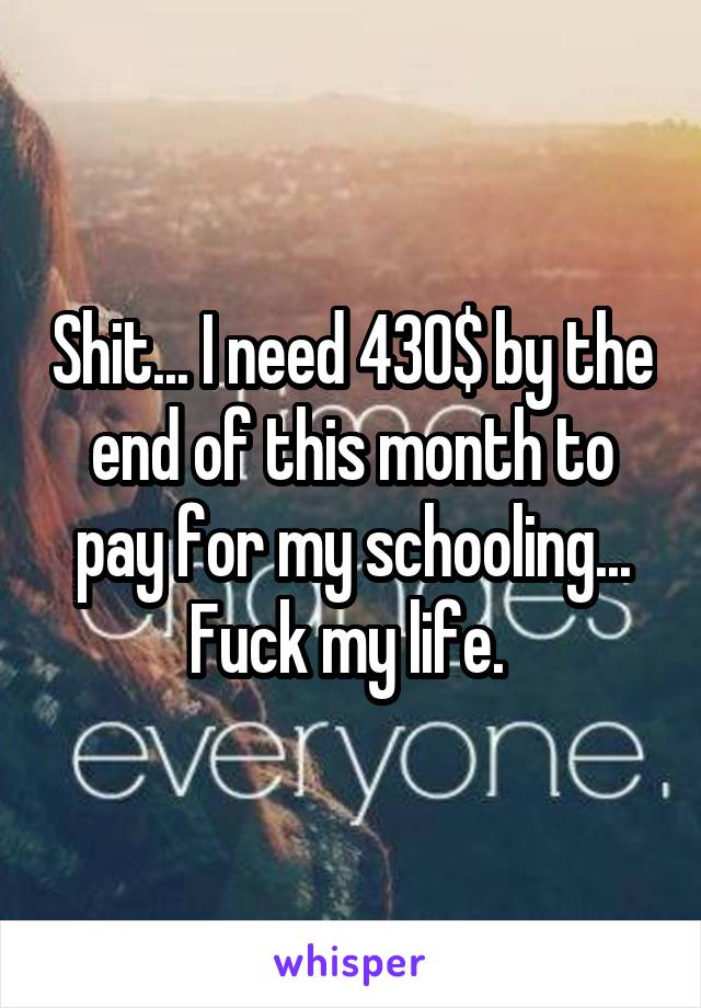 Shit... I need 430$ by the end of this month to pay for my schooling... Fuck my life. 